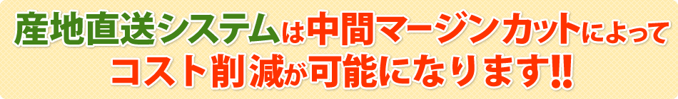 産地直送システムは中間マージンカットによってコスト削減が可能になります!!