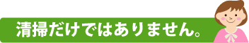 清掃だけではありません。