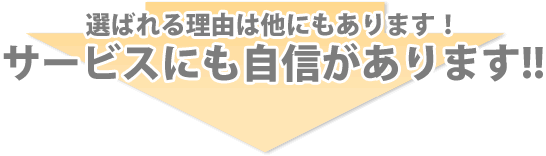選ばれる理由は他にもあります！サービスにも自信があります!!