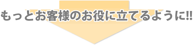 もっとお客様のお役に立てるように!!